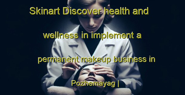 Skinart Discover health and wellness in implement a permanent makeup business in Pozhemayag | PermanentmakeupTraining | PermanentmakeupClasses | SkinartTraining-Russian Federation